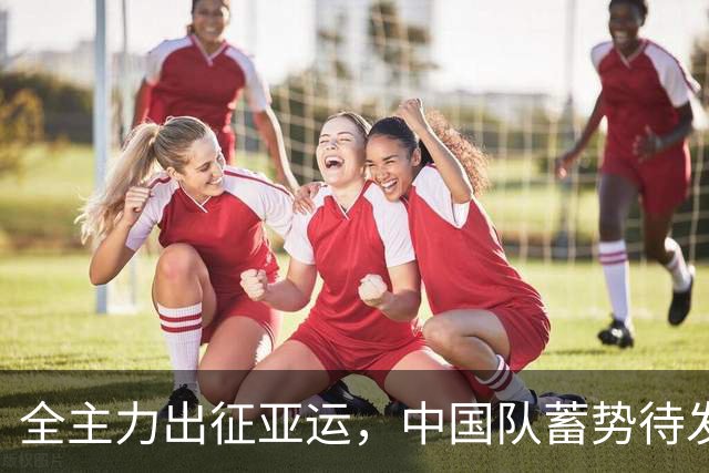 全主力出征亚运，中国队蓄势待发迎战韩国