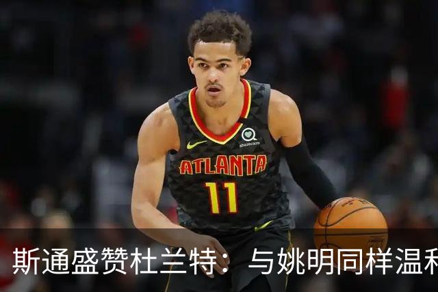 斯通盛赞杜兰特：与姚明同样温和，他的留队决心显而易见