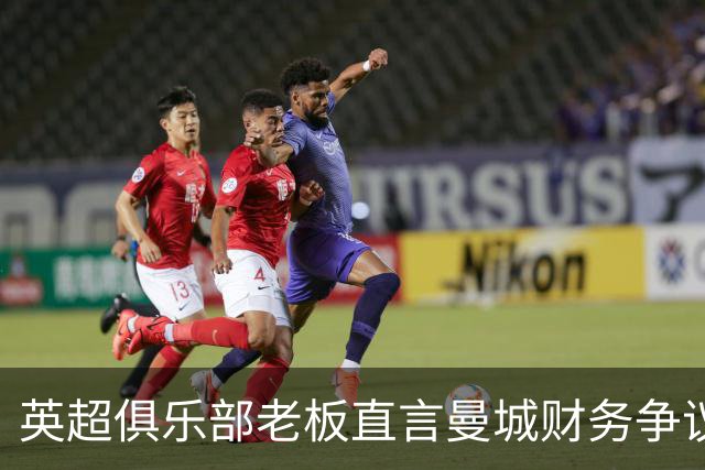 英超俱乐部老板直言曼城财务争议如同兴奋剂丑闻