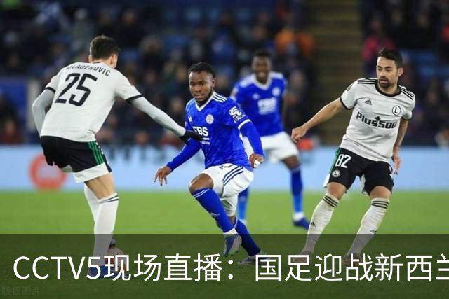CCTV5现场直播：国足迎战新西兰，邵佳一或调整阵容力求主场连胜